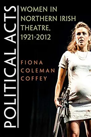political acts women in northern irish theatre 1921 2012 1st edition fiona coleman coffey 0815634900,