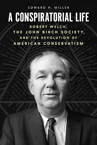 a conspiratorial life robert welch the john birch society and the revolution of american conservatism 1st