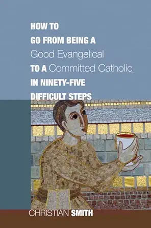 how to go from being a good evangelical to a committed catholic in ninety five difficult steps 1st edition