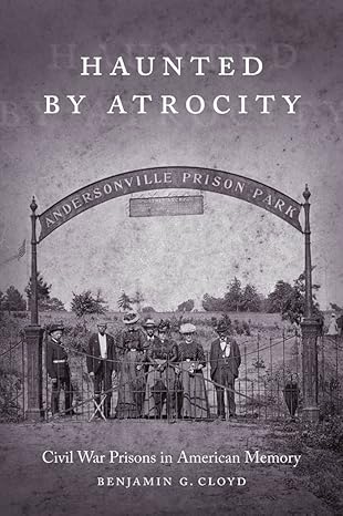 haunted by atrocity civil war prisons in american memory 1st edition benjamin g cloyd 0807164003,
