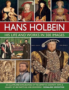 hans holbein his life and works in 500 images an illustrated exploration of the artist and his context with a