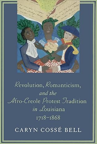 revolution romanticism and the afro creole protest tradition in louisiana 1718a 1868 1st edition caryn cossa