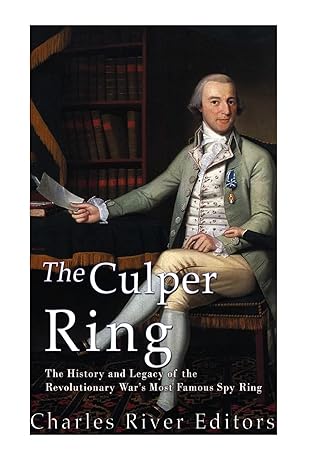 the culper ring the history and legacy of the revolutionary wara s most famous spy ring 1st edition charles