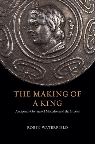 the making of a king antigonus gonatas of macedon and the greeks 1st edition robin waterfield 022661137x,