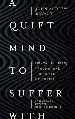 a quiet mind to suffer with mental illness trauma and the death of christ 1st edition john andrew bryant