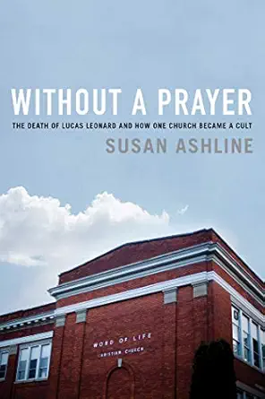 without a prayer the death of lucas leonard and how one church became a cult 1st edition susan ashline