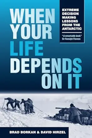 when your life depends on it extreme decision making lessons from the antarctic 1st edition brad borkan