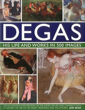degas his life and works in 500 images an illustrated exploration of the artist his life and context with a