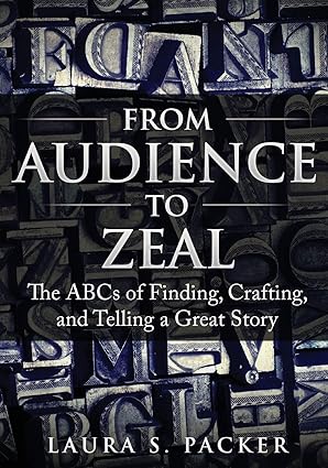 from audience to zeal the abcs of finding crafting and telling a great story 1st edition laura s packer