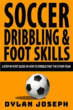 soccer dribbling and foot skills a step by step guide on how to dribble past the other team 1st edition dylan