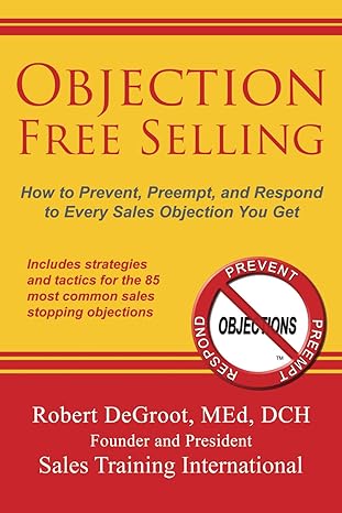 objection free selling how to prevent preempt and respond to every sales objection you get 1st edition robert