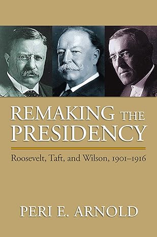 remaking the presidency roosevelt taft and wilson 1901 1916 1st edition peri e arnold 070061818x,