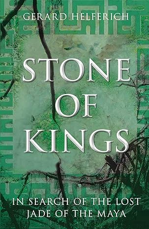 stone of kings in search of the lost jade of the maya 1st edition gerard helferich author of a an unlikely
