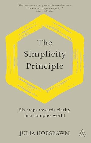 the simplicity principle six steps towards clarity in a complex world 1st edition julia hobsbawm 1789663555,