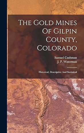 the gold mines of gilpin county colorado historical descriptive and statistical 1st edition samuel cushman ,j