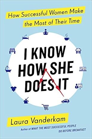 i know how she does it how successful women make the most of their time 1st edition laura vanderkam
