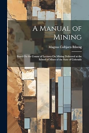 a manual of mining based on the course of lectures on mining delivered at the school of mines of the state of