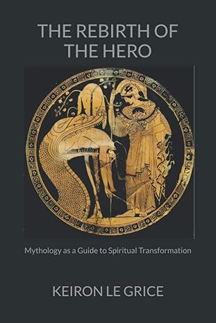 the rebirth of the hero mythology as a guide to spiritual transformation 1st edition keiron le grice