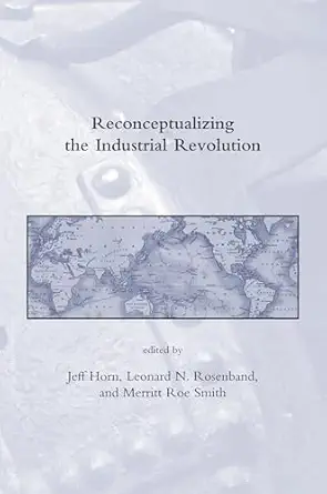 reconceptualizing the industrial revolution 1st edition jeff horn ,leonard n rosenband ,merritt roe smith