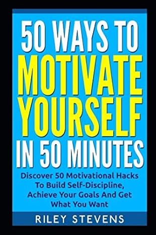 50 ways to motivate yourself in 50 minutes discover 50 motivational hacks to build self discipline achieve