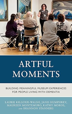 artful moments building meaningful museum experiences for people living with dementia 1st edition laurie