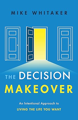 the decision makeover an intentional approach to living the life you want 1st edition mike whitaker