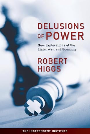 delusions of power new explorations of the state war and economy 1st edition robert higgs 1598130528,
