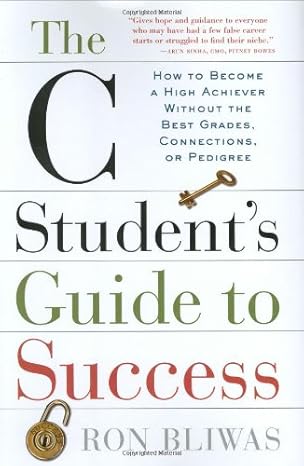 the c students guide to success how to become a high achiever without the best grades connections or pedigree