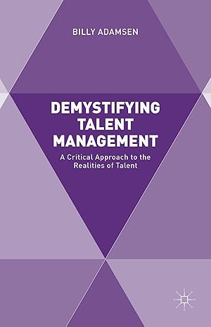demystifying talent management a critical approach to the realities of talent 1st edition billy adamsen
