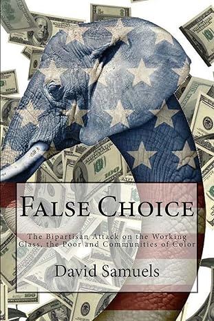 false choice the bipartisan attack on the working class the poor and communities of color 1st edition david