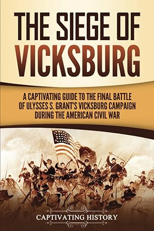 the siege of vicksburg a captivating guide to the final battle of ulysses s granta s vicksburg campaign