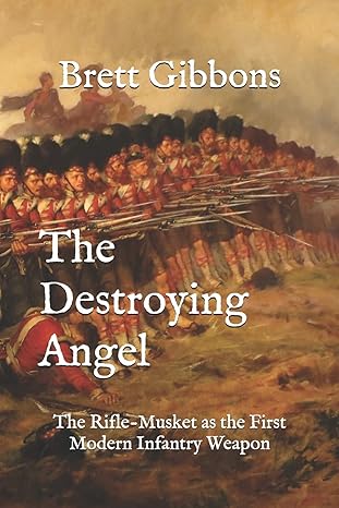 the destroying angel the rifle musket as the first modern infantry weapon 1st edition brett gibbons