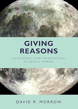 giving reasons an extremely short introduction to critical thinking 1st edition david r morrow 1624666221,