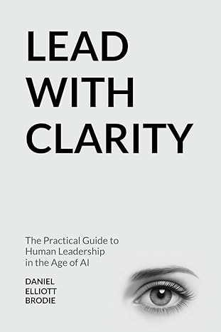 lead with clarity the practical guide to human leadership in the age of ai 1st edition daniel elliott brodie