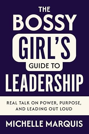 the bossy girls guide to leadership real talk on power purpose and leading out loud 1st edition michelle