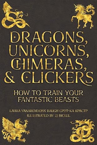 dragons unicorns chimeras and clickers how to train your fantastic beasts 1st edition laura vanarendonk baugh