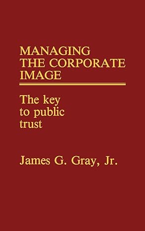 managing the corporate image the key to public trust 1st edition james g gray 0899301401, 978-0899301402