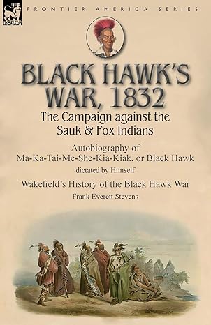 black hawks war 1832 the campaign against the sauk and fox indians autobiography of ma ka tai me she kia kiak