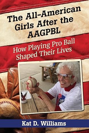the all american girls after the aagpbl how playing pro ball shaped their lives 1st edition kat d williams