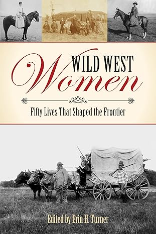 wild west women fifty lives that shaped the frontier 1st edition erin h turner ,wynne brown ,jan cleere