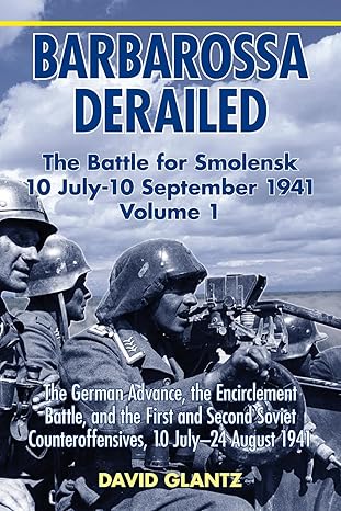 barbarossa derailed the battle for smolensk 10 july 10 september 1941 volume 1 the german advance the