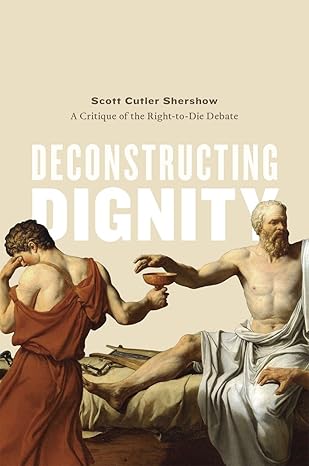 deconstructing dignity a critique of the right to die debate 1st edition scott cutler shershow 022608812x,