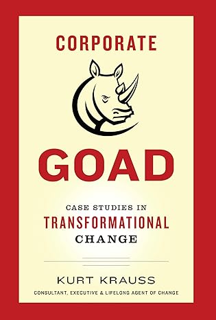 corporate goad case studies in transformational change 1st edition kurt krauss 194085864x, 978-1940858647