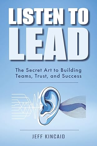 listen to lead the secret art to building teams trust and success 1st edition jeff kincaid 161206373x,