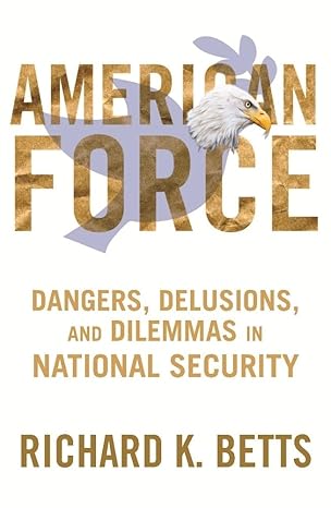 american force dangers delusions and dilemmas in national security 1st edition richard betts 0231151233,