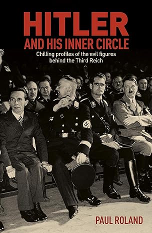 hitler and his inner circle chilling profiles of the evil figures behind the third reich 1st edition paul