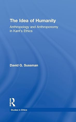 the idea of humanity anthropology and anthroponomy in kants ethics 1st edition david g sussman 0815339844,