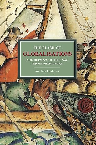 the clash of globalizations neo liberalism the third way and anti globalization 1st edition ray kiely