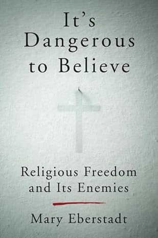 its dangerous to believe religious freedom and its enemies 1st edition mary eberstadt 0062454013,