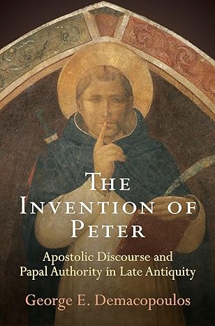 the invention of peter apostolic discourse and papal authority in late antiquity 1st edition george e